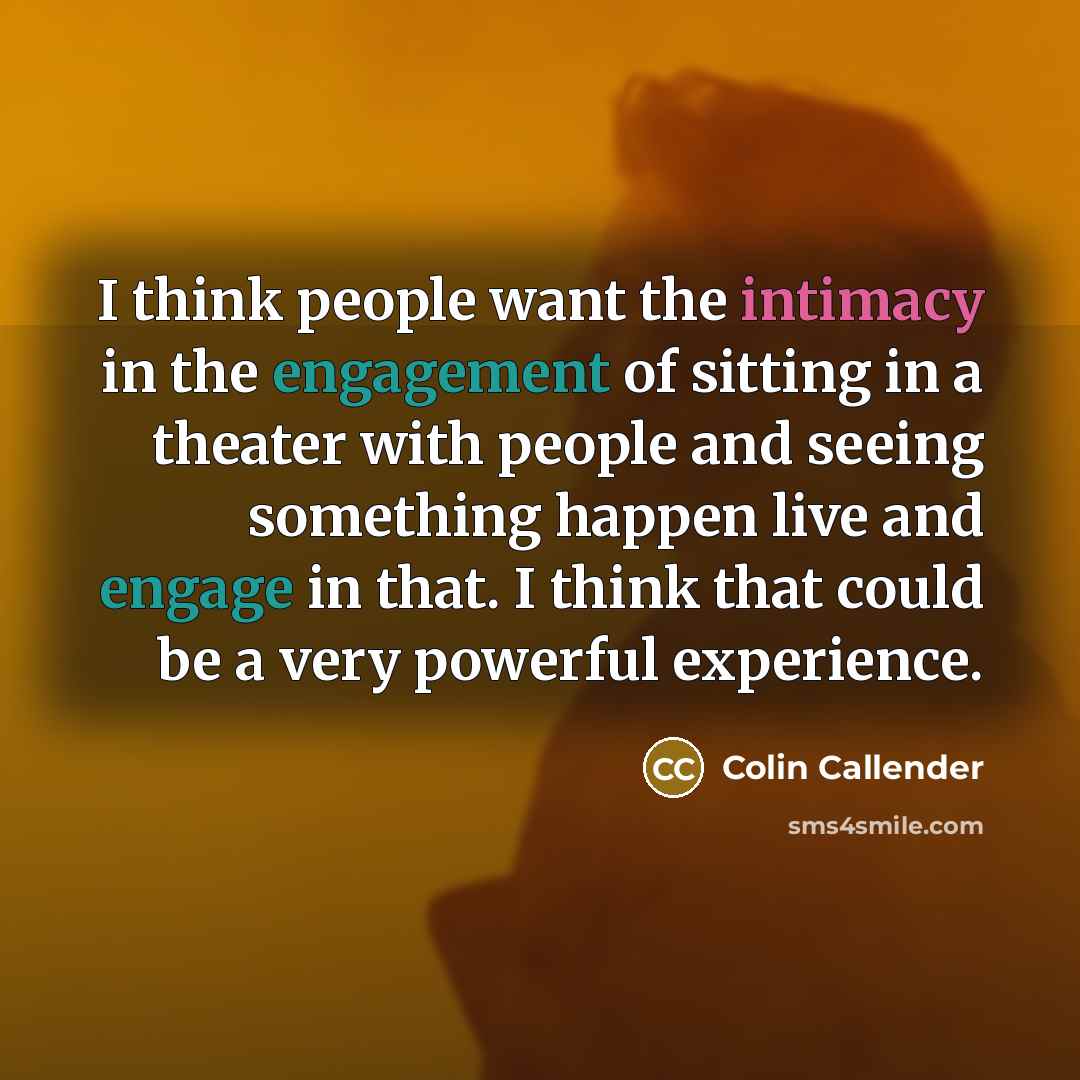 “I think people want the intimacy in the engagement of sitting in a theater with people and seeing something happen live and engage in that. I think that could be a very powerful experience.” quote by Colin Callender
