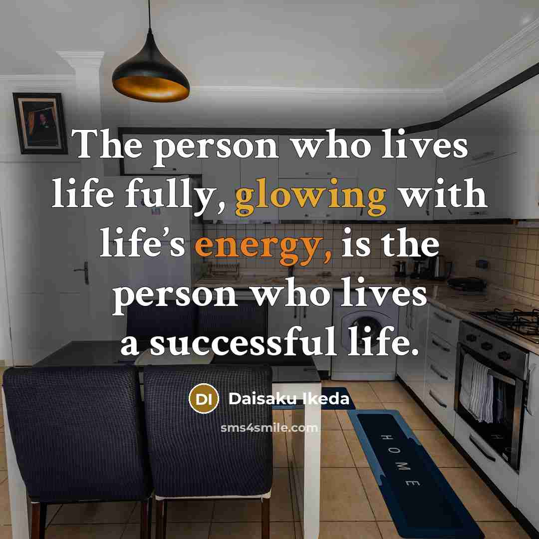 “The person who lives life fully, glowing with life’s energy,…” quote by Daisaku Ikeda