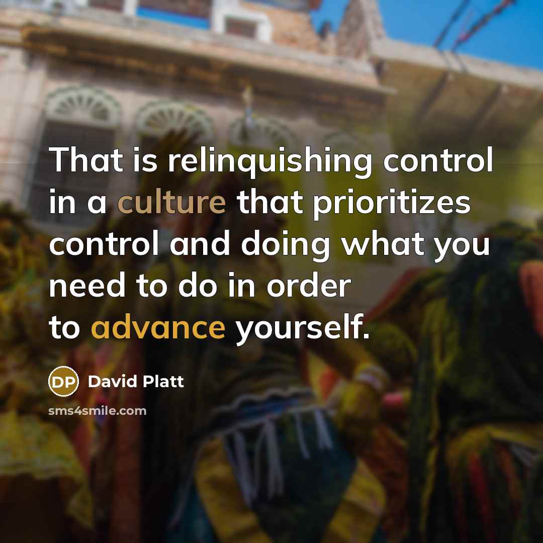 “That is relinquishing control in a culture that prioritizes control and doing what you need to do in order to advance yourself.” quote by David Platt