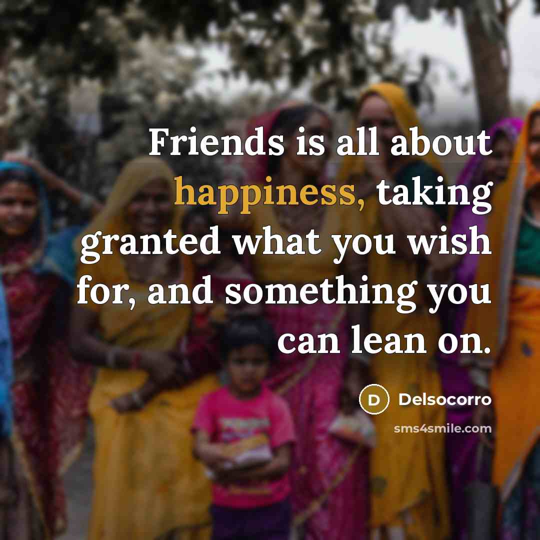 “Friends is all about happiness, taking granted what you wish…” quote by Delsocorro