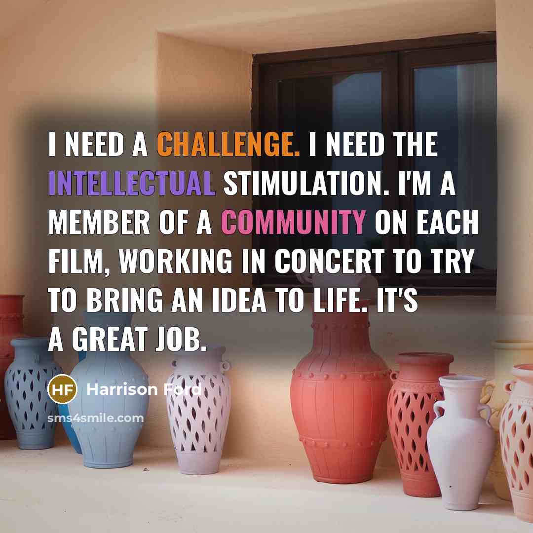 “I need a challenge. I need the intellectual stimulation. I'm a member of a community on each film, working in concert to try to bring an idea to life. It's a great job.” quote by Harrison Ford