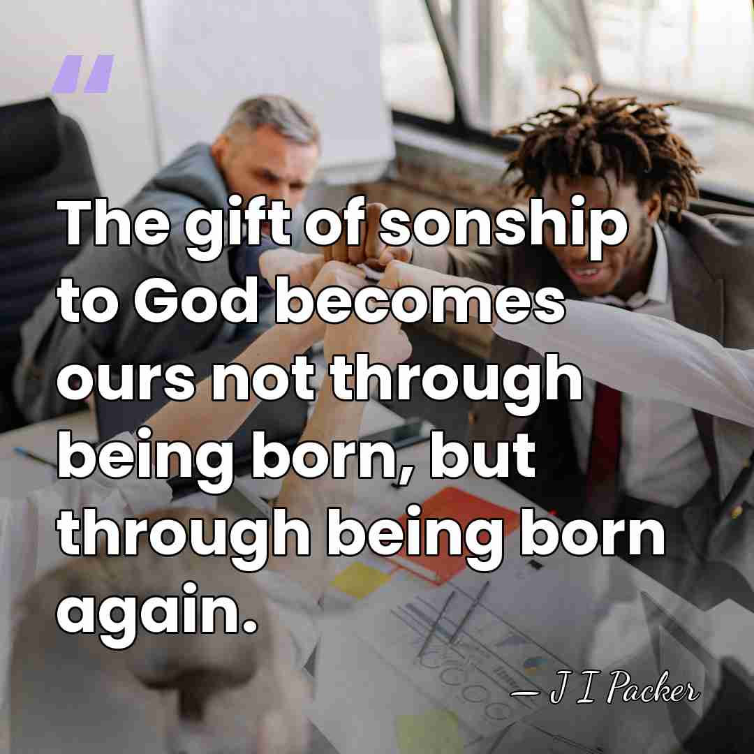 The gift of sonship to God becomes ours not through being born,&hellip; - J I Packer