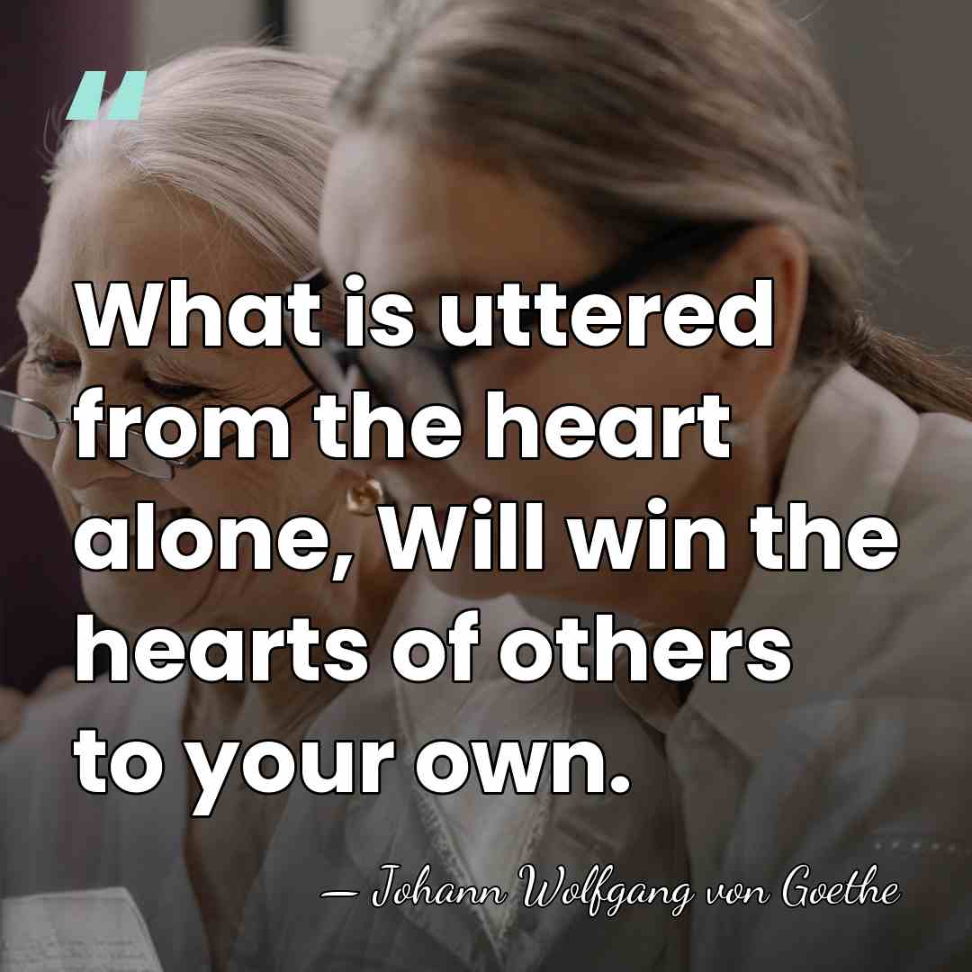 What is uttered from the heart alone, Will win the hearts of&hellip; - Johann Wolfgang von Goethe