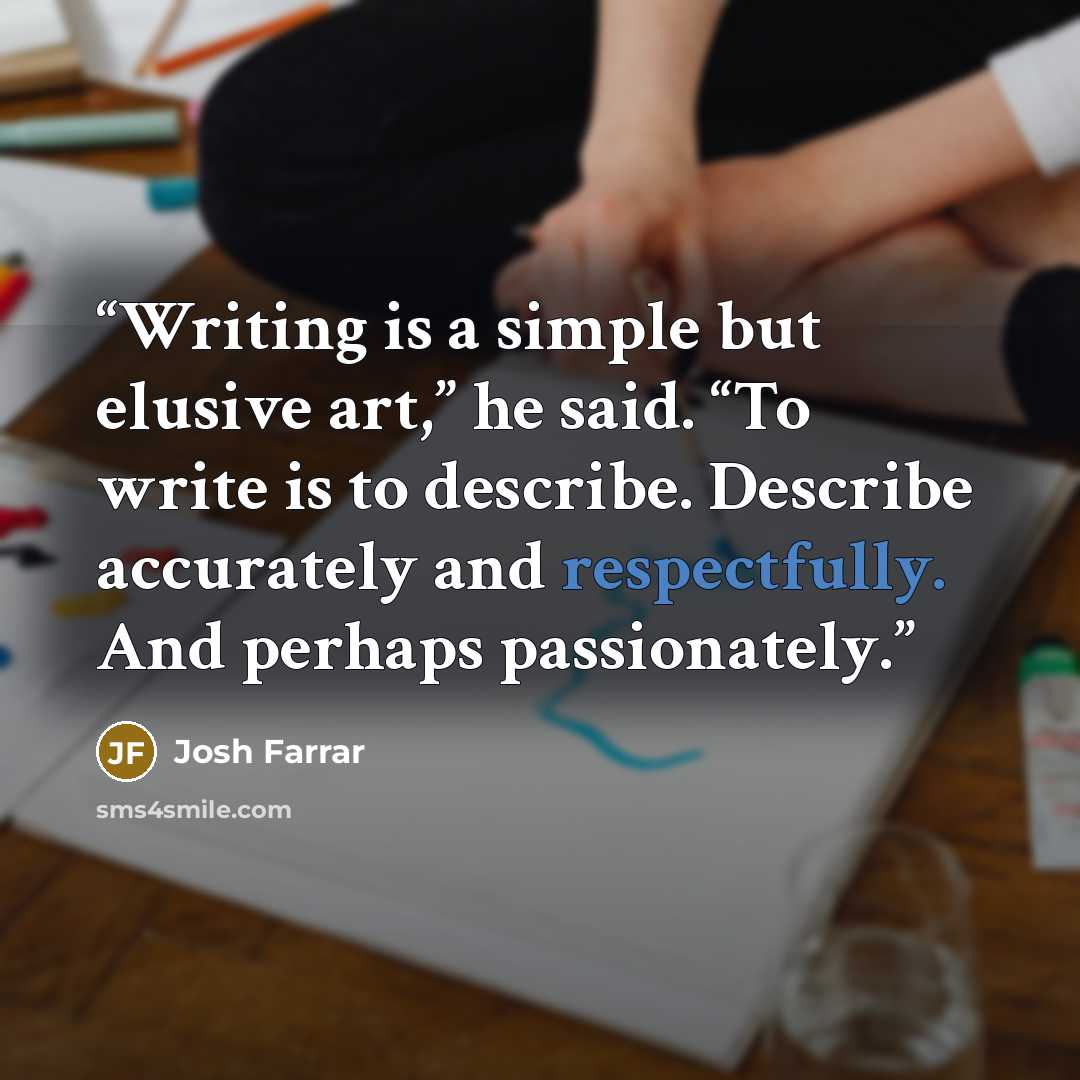 “Writing is a simple but elusive art,” he said. “To write is to describe. Describe accurately and respectfully. And perhaps passionately.” quote by Josh Farrar