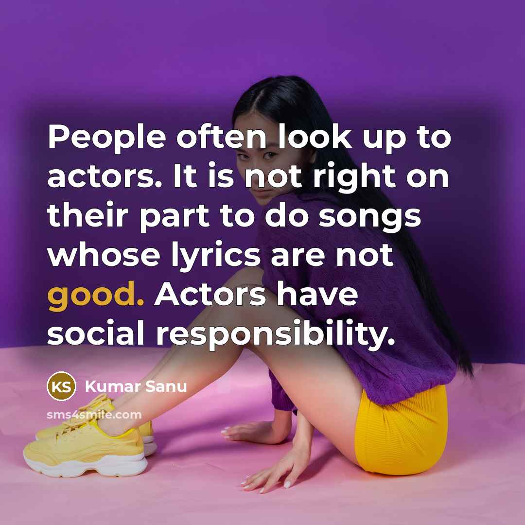 “People often look up to actors. It is not right on their part to do songs whose lyrics are not good. Actors have social responsibility.” quote by Kumar Sanu