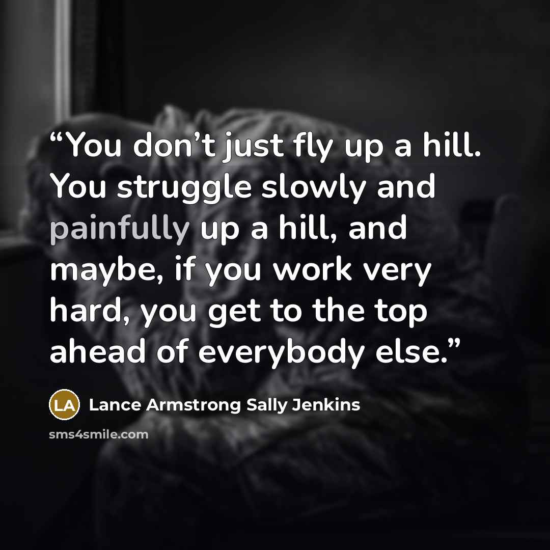 “You don’t just fly up a hill. You struggle slowly and painfully up a hill, and maybe, if you work very hard, you get to the top ahead of everybody else.” quote by Lance Armstrong Sally Jenkins