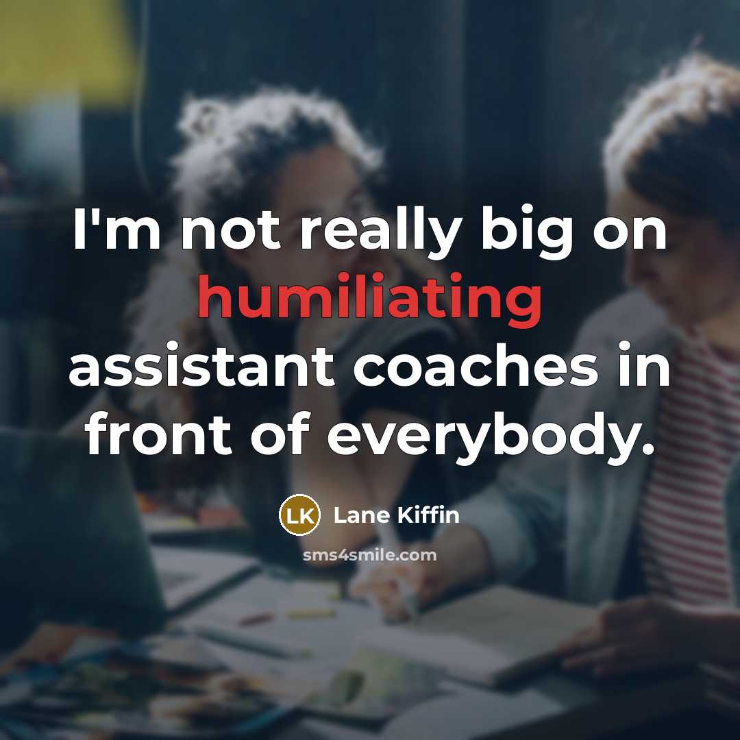 “I'm not really big on humiliating assistant coaches in front of everybody.” quote by Lane Kiffin