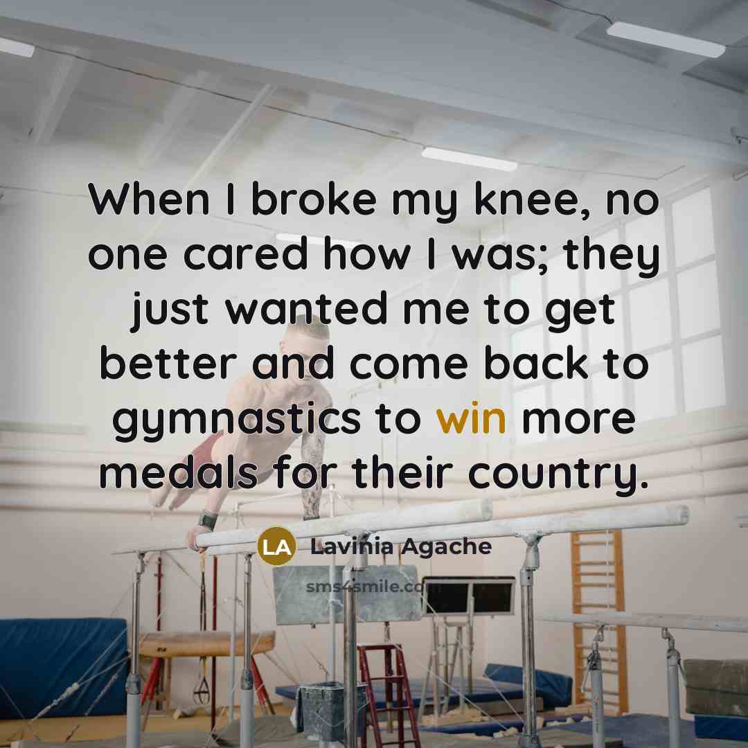 “When I broke my knee, no one cared how I was; they just wanted me to get better and come back to gymnastics to win more medals for their country.” quote by Lavinia Agache
