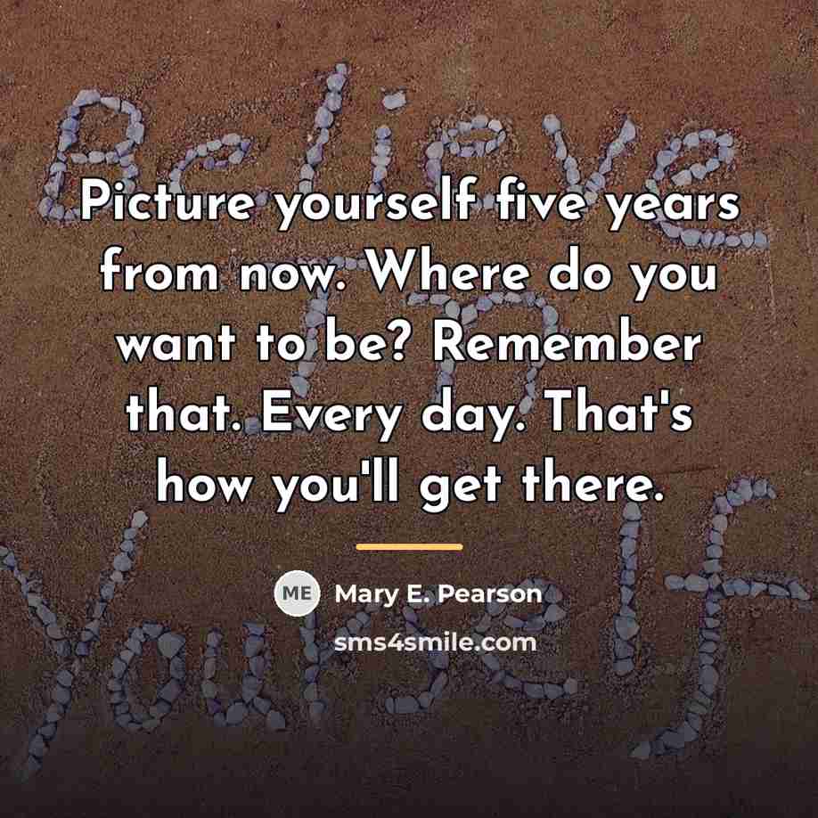 “Picture yourself five years from now. Where do you want…” quote by Mary E. Pearson