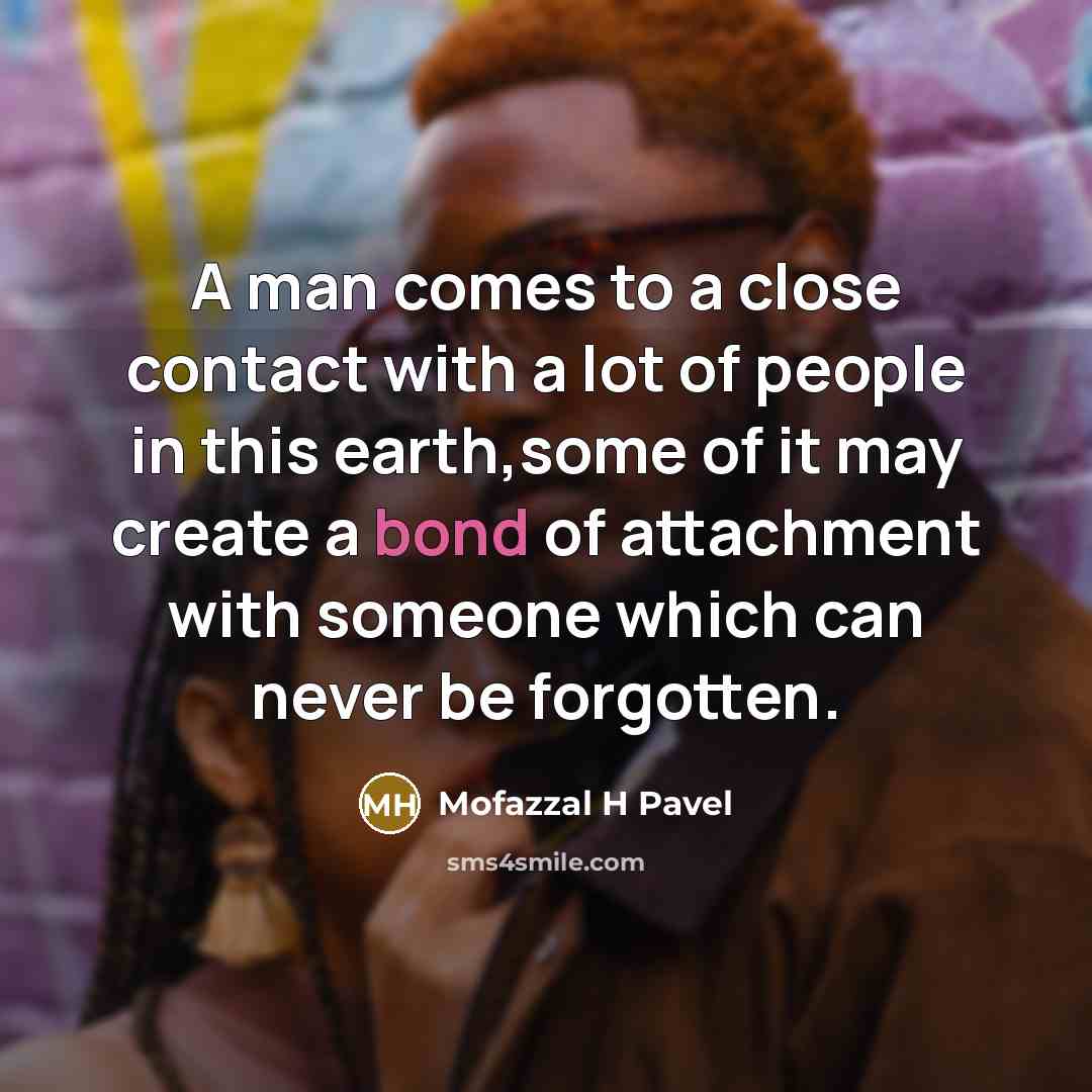 “A man comes to a close contact with a lot of people in this earth,some of it may create a bond of attachment with someone which can never be forgotten.” quote by Mofazzal H Pavel