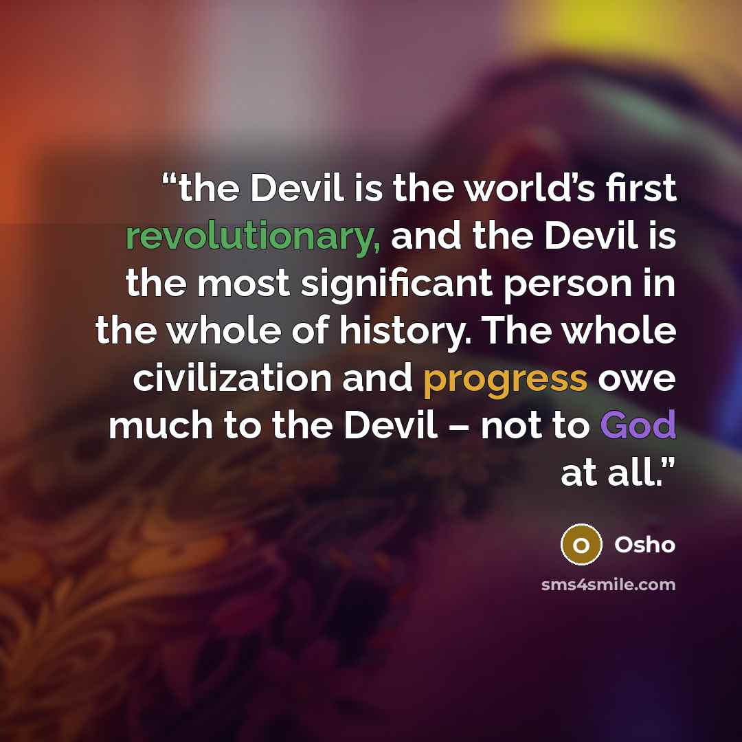 “the Devil is the world’s first revolutionary, and the Devil is the most significant person in the whole of history. The whole civilization and progress owe much to the Devil – not to God at all.” quote by Osho
