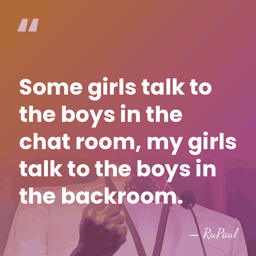 Some girls talk to the boys in the chat room, my girls&hellip; - RuPaul