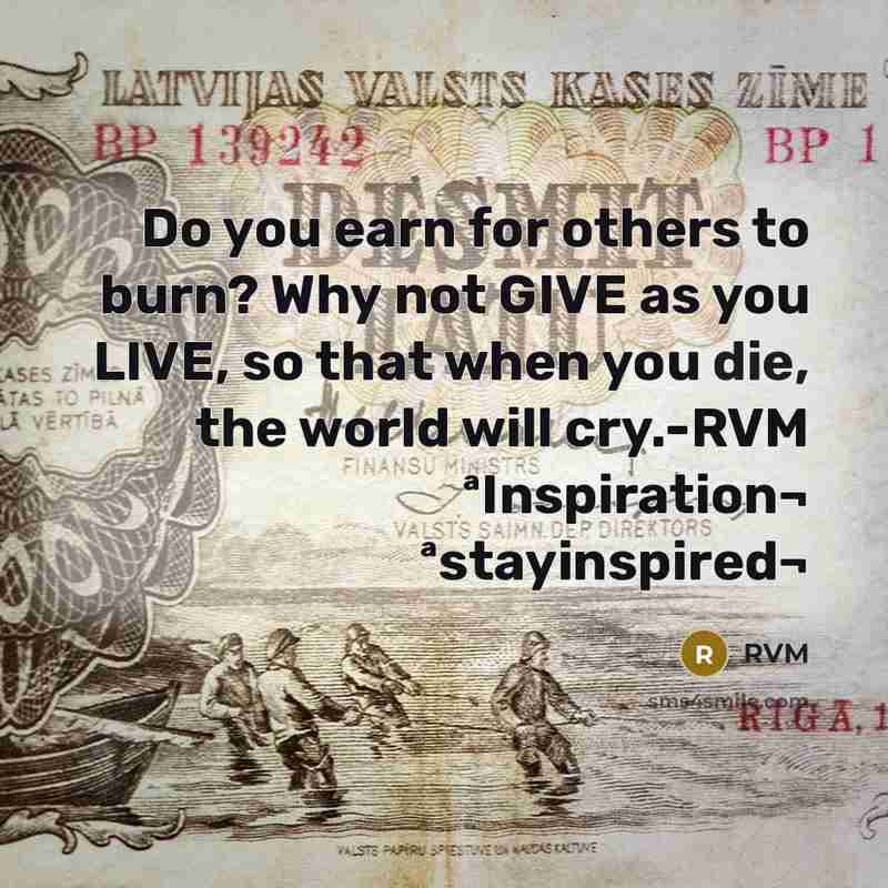“Do you earn for others to burn? Why not GIVE as you LIVE, so that when you die, the world will cry.-RVM ªInspiration¬ ªstayinspired¬” quote by RVM