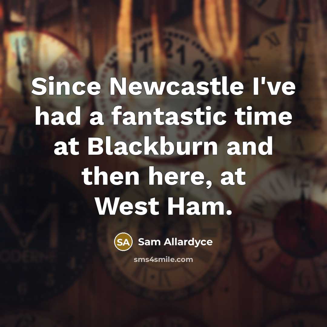 “Since Newcastle I've had a fantastic time at Blackburn and then here, at West Ham.” quote by Sam Allardyce