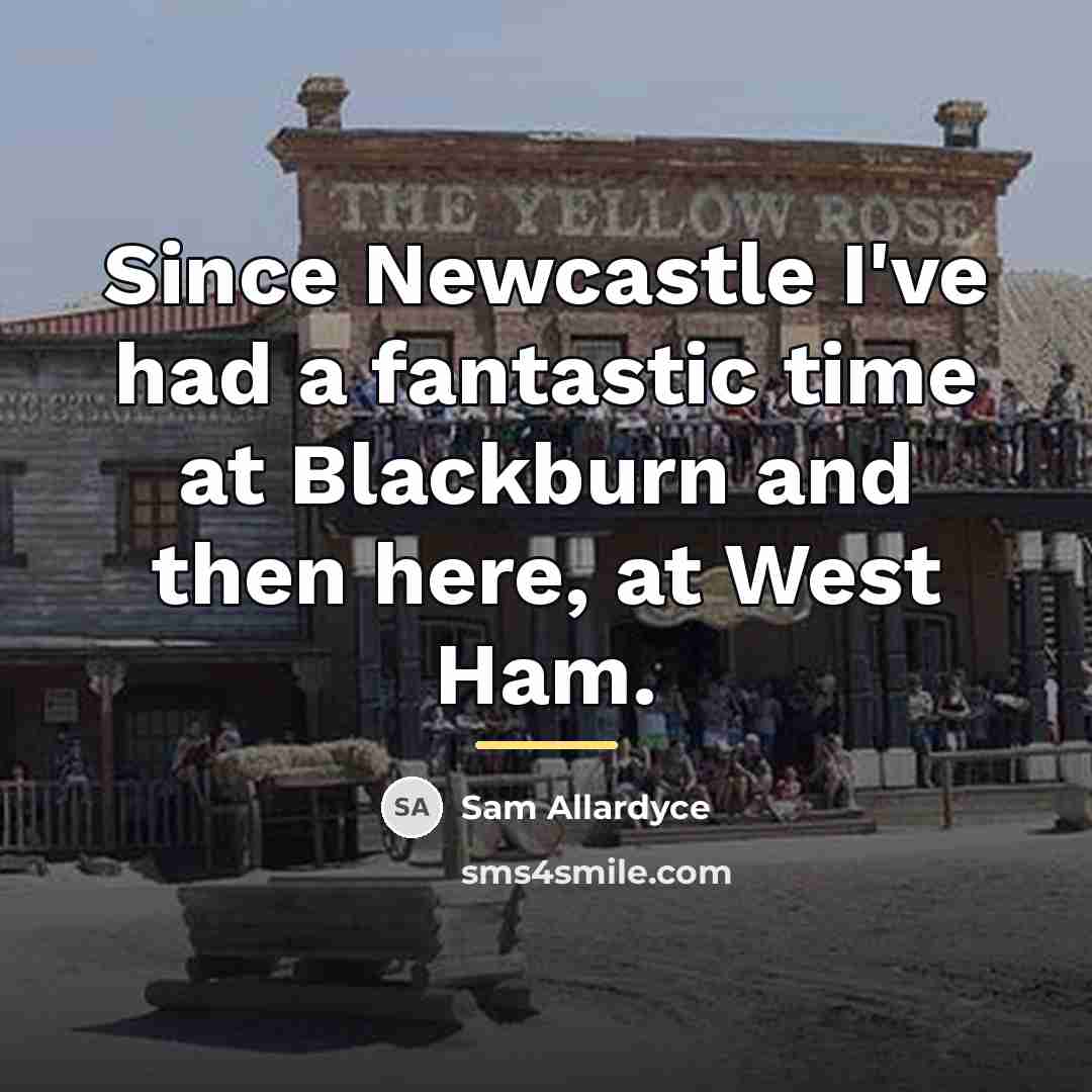 “Since Newcastle I've had a fantastic time at Blackburn and…” quote by Sam Allardyce