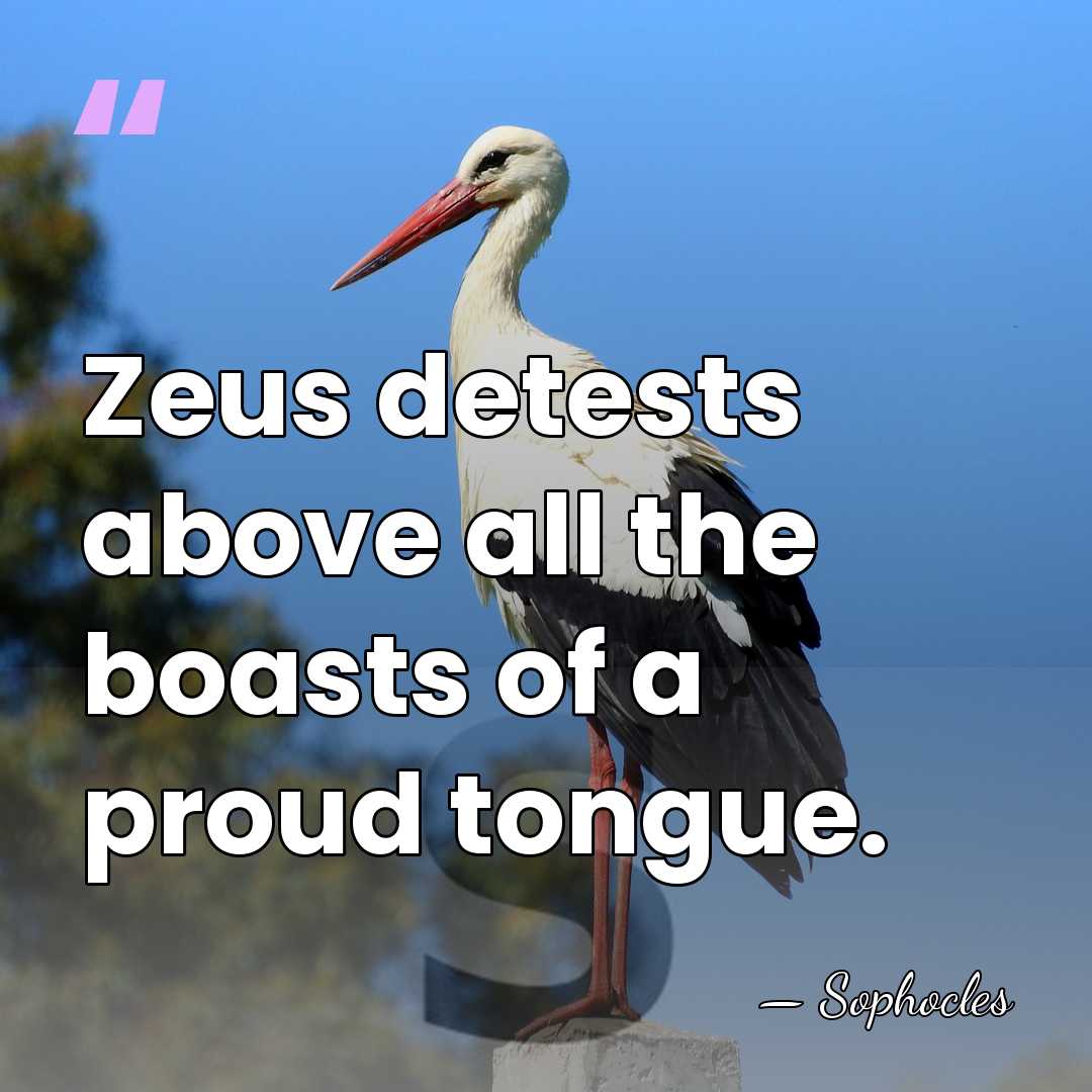 Zeus detests above all the boasts of a proud tongue. - Sophocles