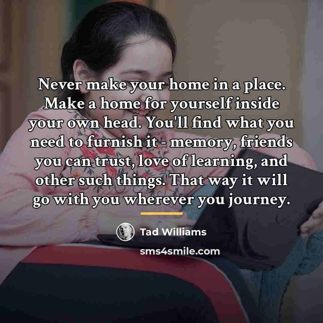 “Never make your home in a place. Make a home…” quote by Tad Williams