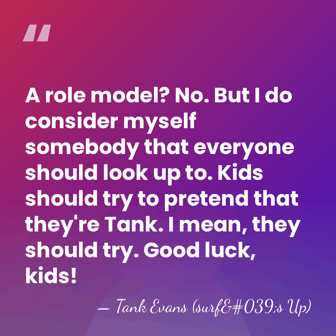 A role model? No. But I do consider myself somebody that everyone&hellip; - Tank Evans (surf's Up)