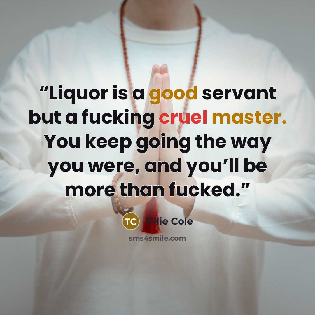 “Liquor is a good servant but a fucking cruel master. You keep going the way you were, and you’ll be more than fucked.” quote by Tillie Cole