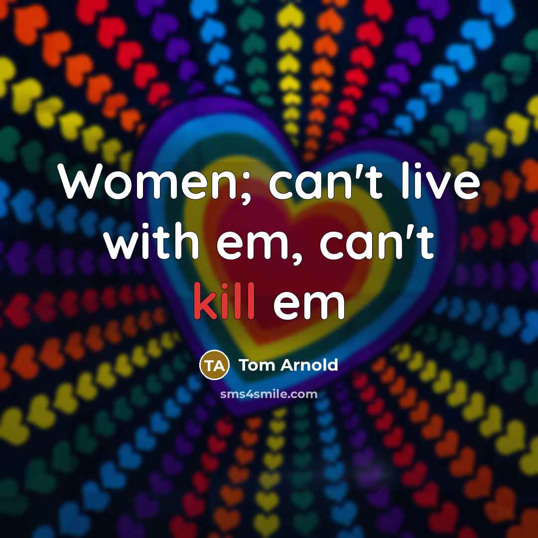 “Women; can't live with em, can't kill em…” quote by Tom Arnold