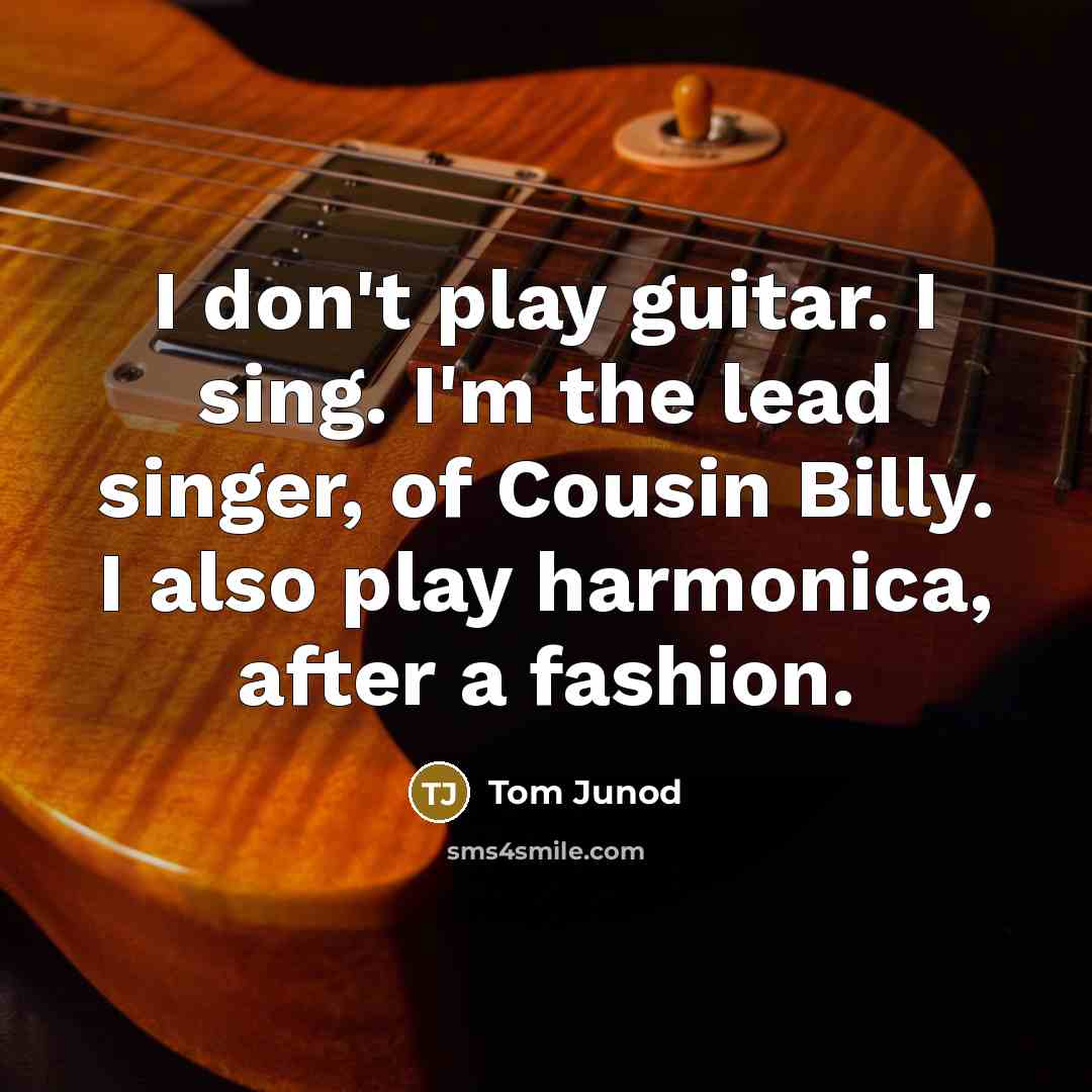 “I don't play guitar. I sing. I'm the lead singer,…” quote by Tom Junod