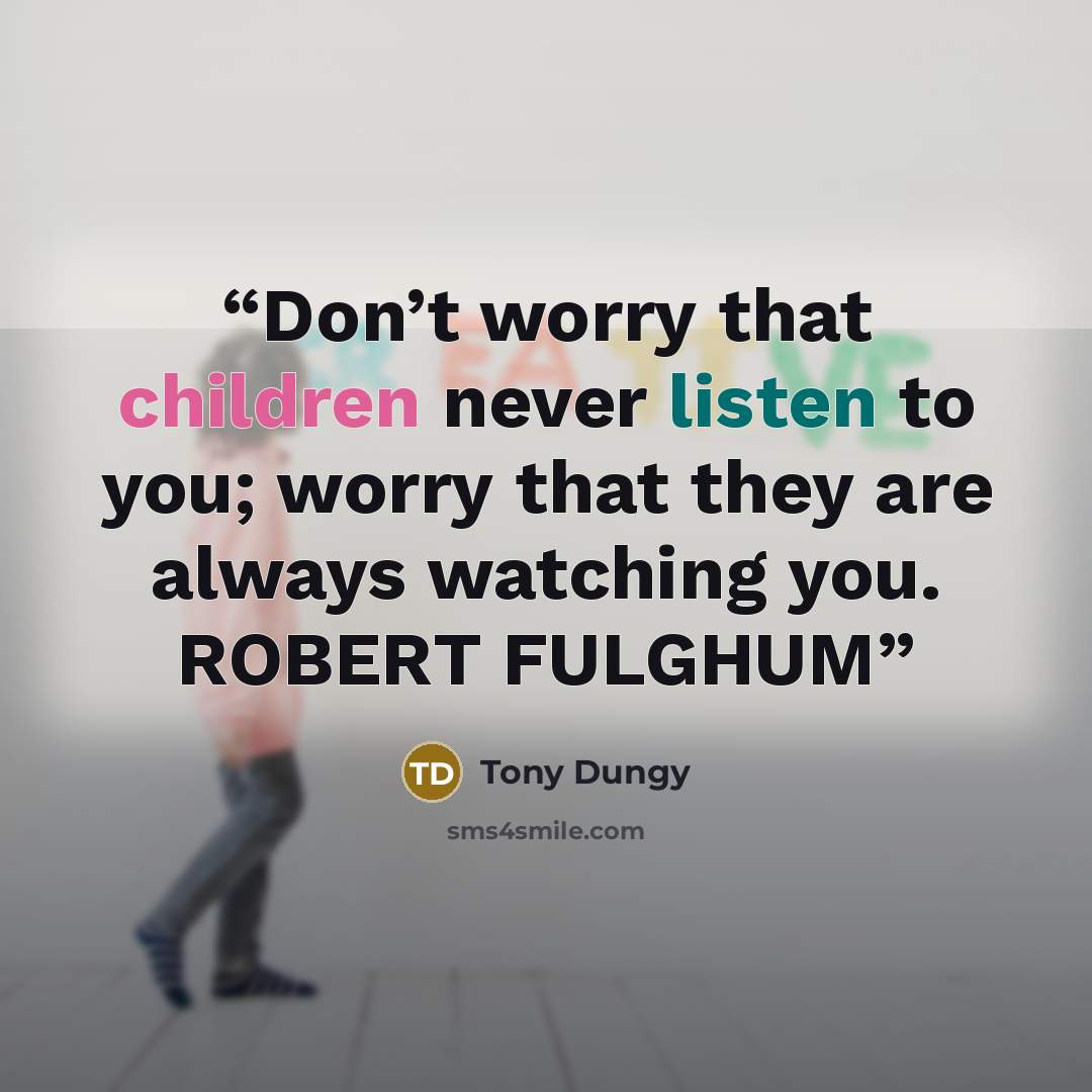 “Don’t worry that children never listen to you; worry that they are always watching you. ROBERT FULGHUM” quote by Tony Dungy