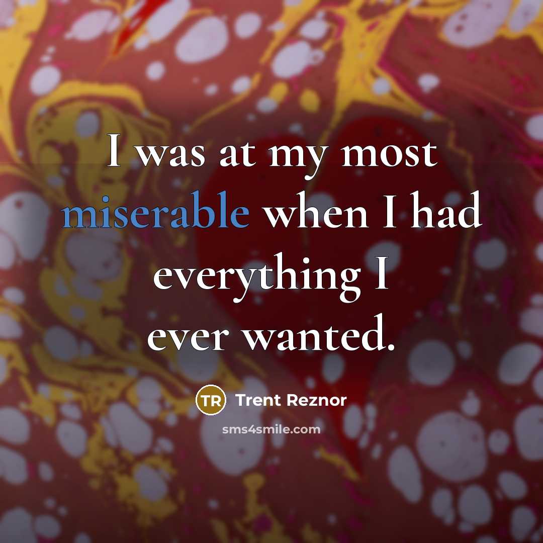 “I was at my most miserable when I had everything…” quote by Trent Reznor