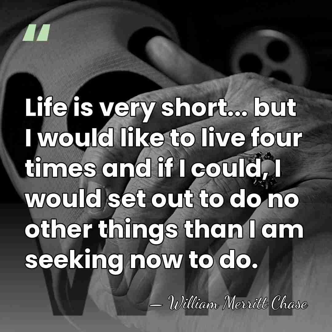 Life is very short... but I would like to live four times&hellip; - William Merritt Chase