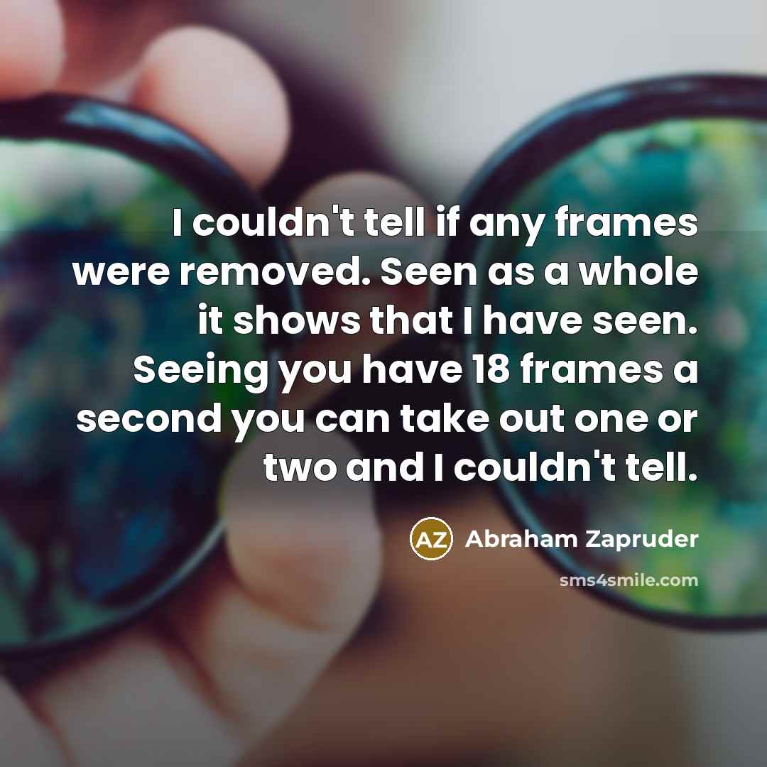 “I couldn't tell if any frames were removed. Seen as a whole it shows that I have seen. Seeing you have 18 frames a second you can take out one or two and I couldn't tell.” quote by Abraham Zapruder