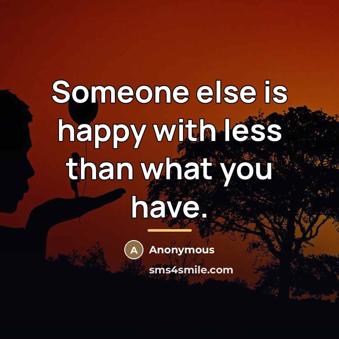“Someone else is happy with less than what you have.…” quote by Anonymous