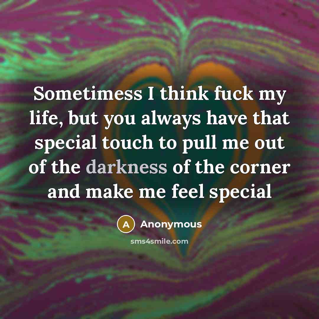 “Sometimess I think fuck my life, but you always have that special touch to pull me out of the darkness of the corner and make me feel special” quote by Anonymous