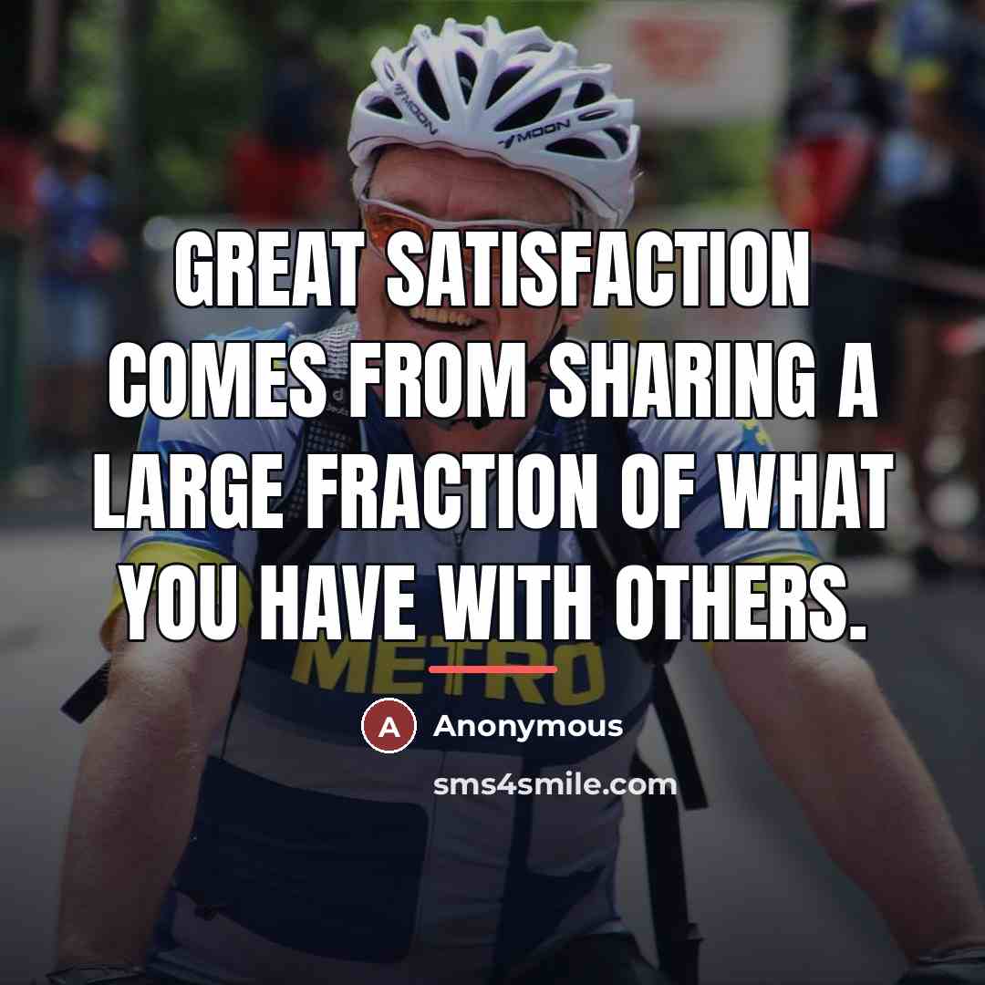 “Great satisfaction comes from sharing a large fraction of what…” quote by Anonymous