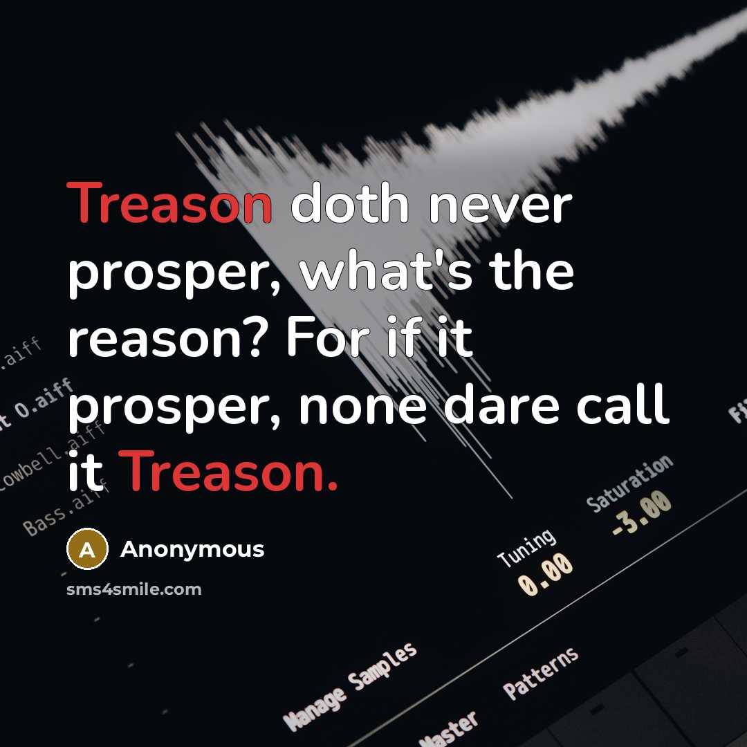 “Treason doth never prosper, what's the reason? For if it prosper, none dare call it Treason.” quote by Anonymous