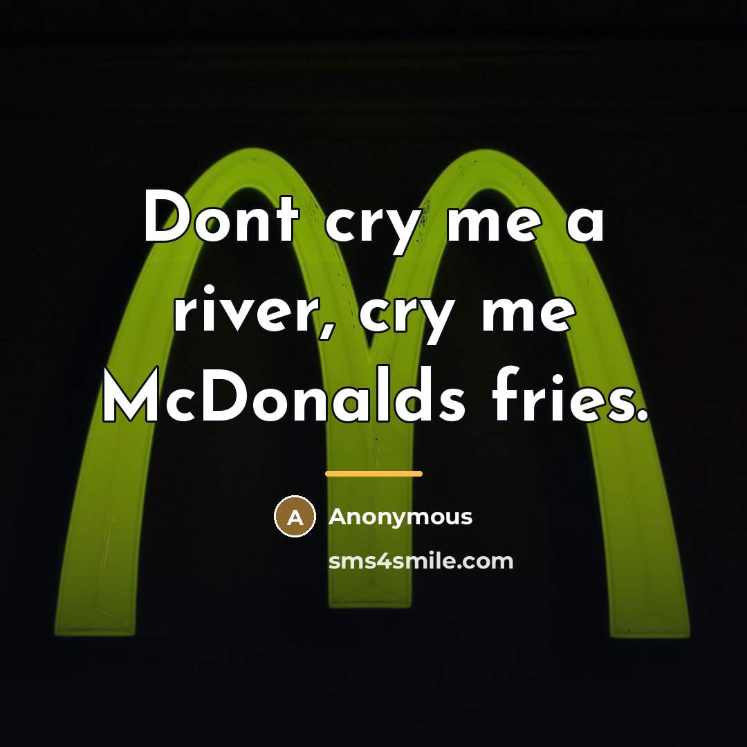 “Dont cry me a river, cry me McDonalds fries.…” quote by Anonymous