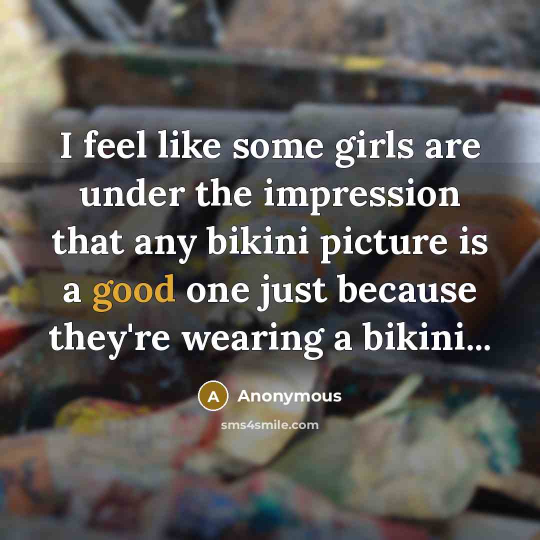 “I feel like some girls are under the impression that any bikini picture is a good one just because they're wearing a bikini...” quote by Anonymous