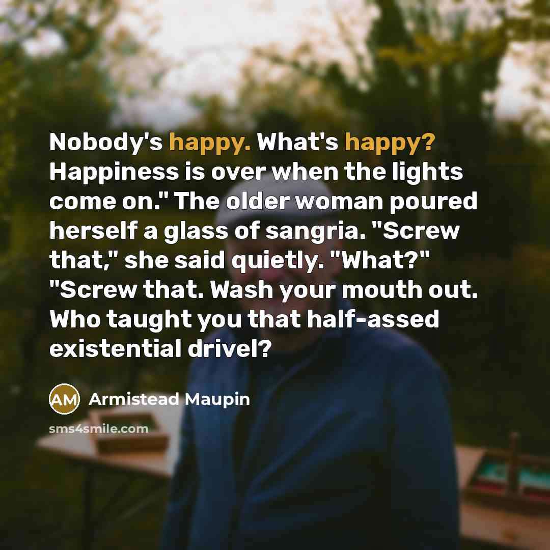 “Nobody's happy. What's happy? Happiness is over when the lights…” quote by Armistead Maupin
