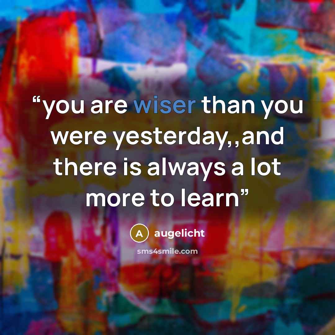 “you are wiser than you were yesterday,,and there is always a lot more to learn” quote by augelicht