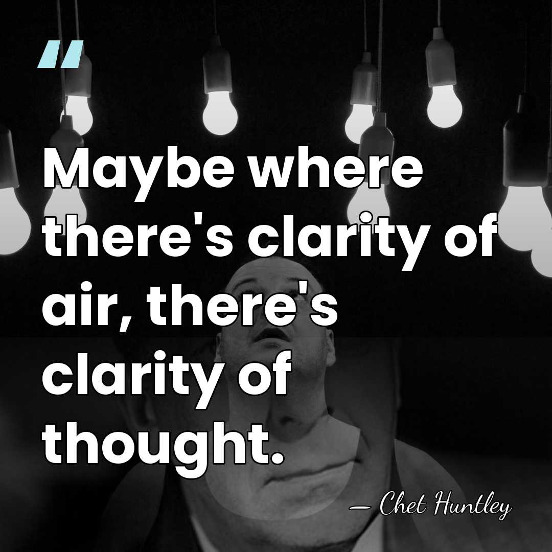 Maybe where there's clarity of air, there's clarity of thought. - Chet Huntley
