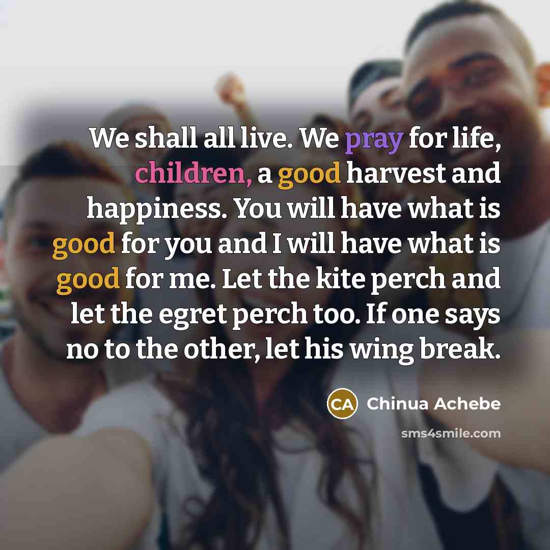 “We shall all live. We pray for life, children, a…” quote by Chinua Achebe