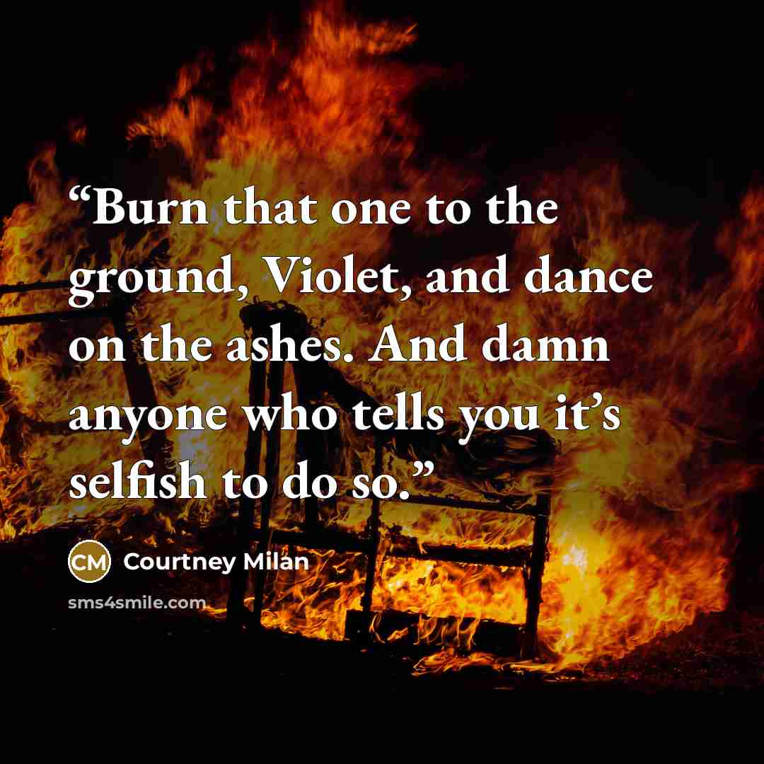 “Burn that one to the ground, Violet, and dance on the ashes. And damn anyone who tells you it’s selfish to do so.” quote by Courtney Milan