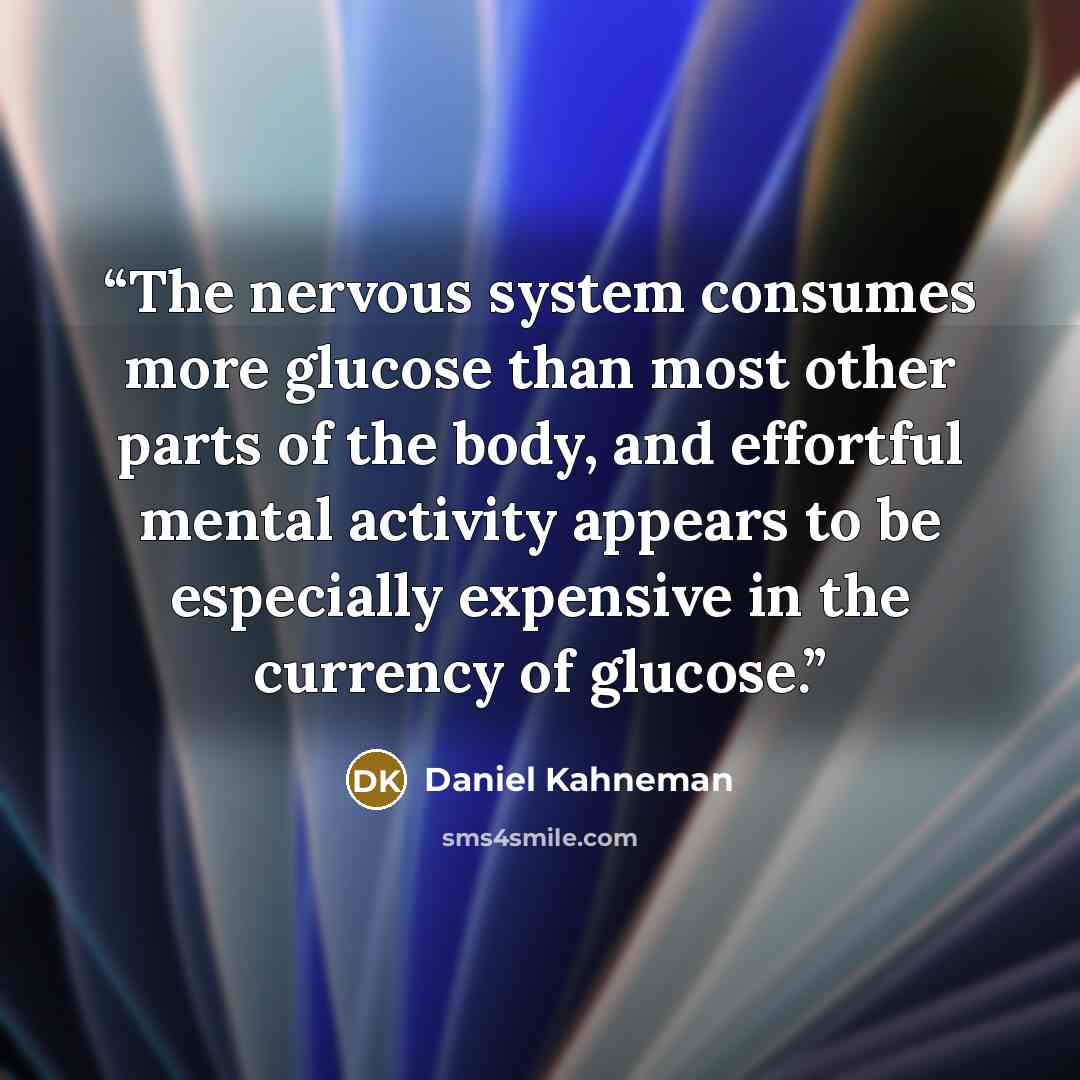 “The nervous system consumes more glucose than most other parts of the body, and effortful mental activity appears to be especially expensive in the currency of glucose.” quote by Daniel Kahneman