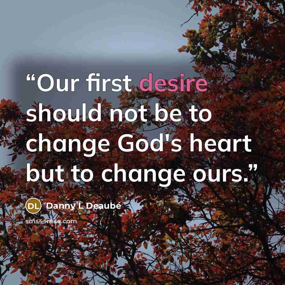 “Our first desire should not be to change God's heart but to change ours.” quote by Danny L Deaubé