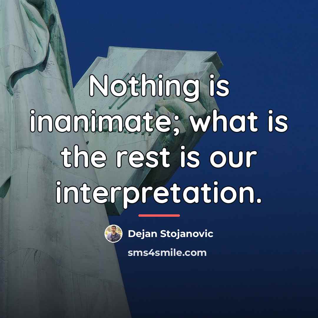 “Nothing is inanimate; what is the rest is our interpretation.…” quote by Dejan Stojanovic