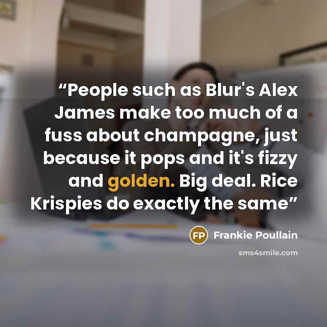 “People such as Blur's Alex James make too much of a fuss about champagne, just because it pops and it's fizzy and golden. Big deal. Rice Krispies do exactly the same” quote by Frankie Poullain