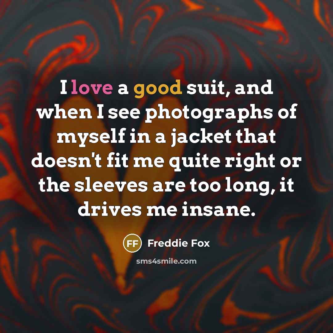 “I love a good suit, and when I see photographs of myself in a jacket that doesn't fit me quite right or the sleeves are too long, it drives me insane.” quote by Freddie Fox