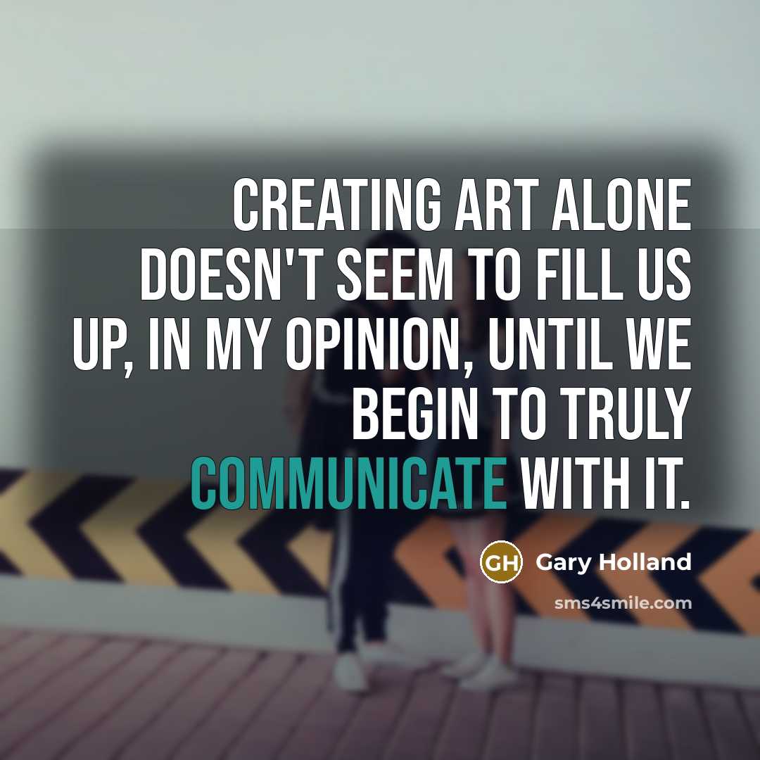“Creating art alone doesn't seem to fill us up, in…” quote by Gary Holland