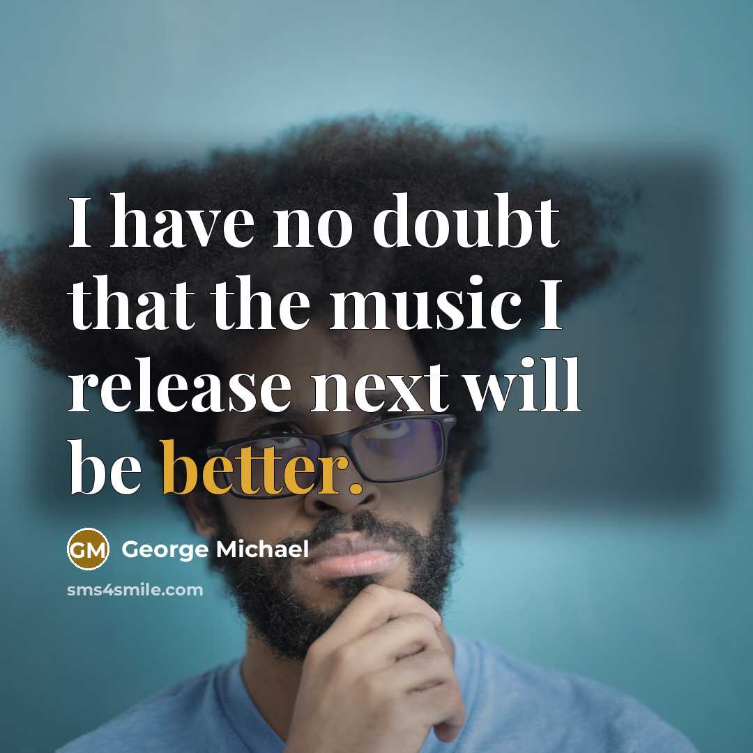 “I have no doubt that the music I release next will be better.” quote by George Michael
