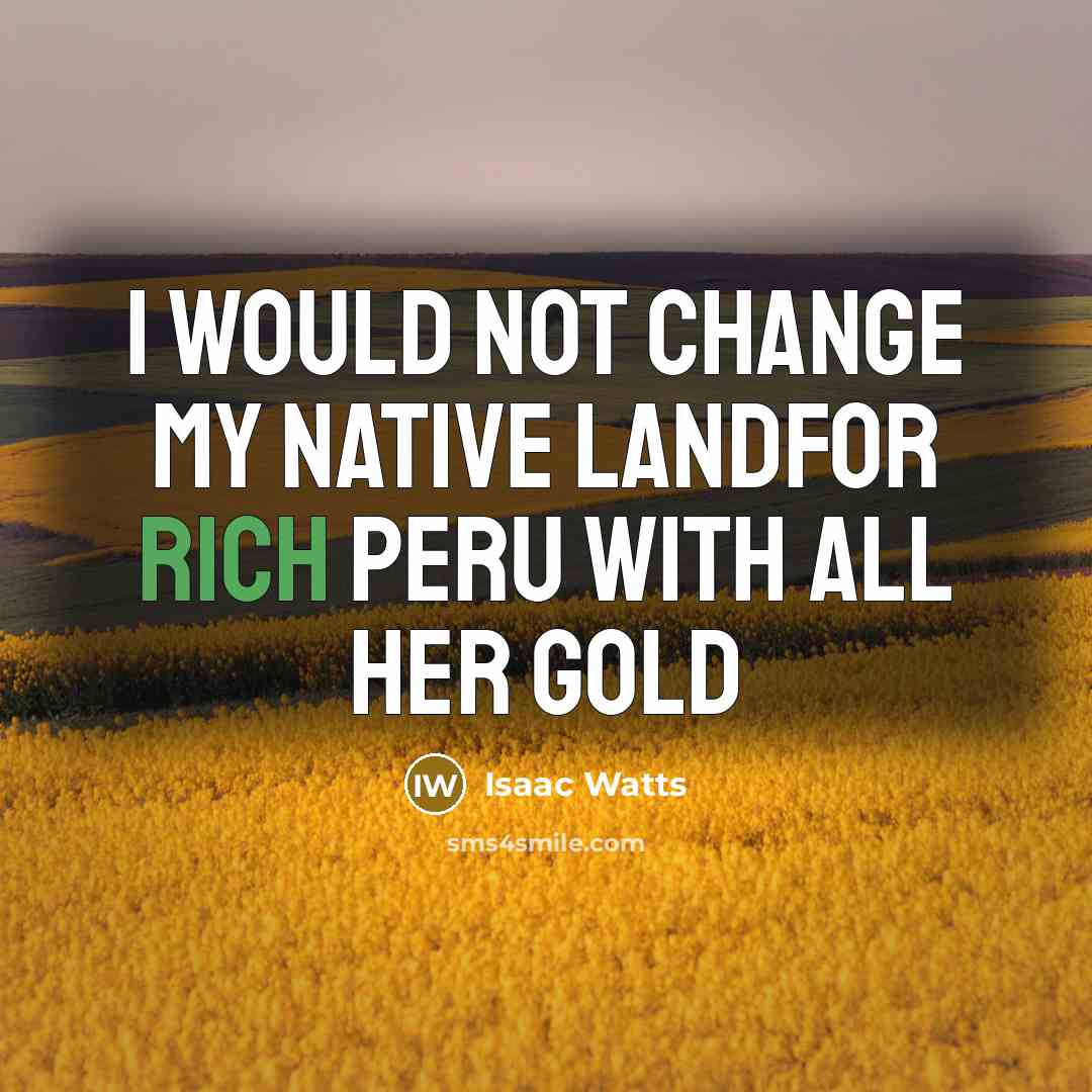 “I would not change my native landFor rich Peru with…” quote by Isaac Watts
