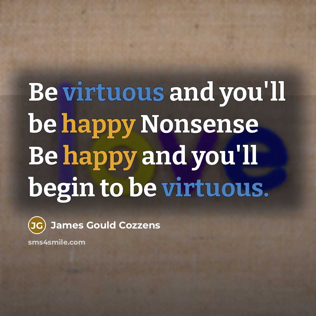“Be virtuous and you'll be happy Nonsense Be happy and…” quote by James Gould Cozzens