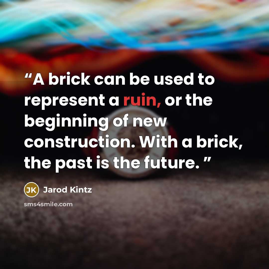 “A brick can be used to represent a ruin, or the beginning of new construction. With a brick, the past is the future.” quote by Jarod Kintz